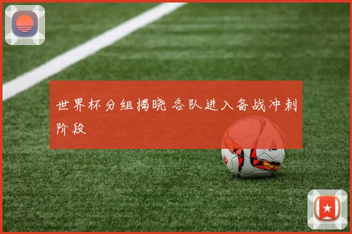 世界杯分组揭晓 各队进入备战冲刺阶段