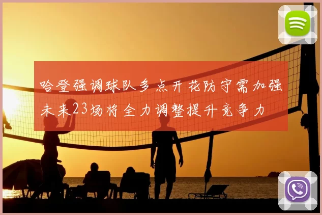 哈登强调球队多点开花防守需加强未来23场将全力调整提升竞争力