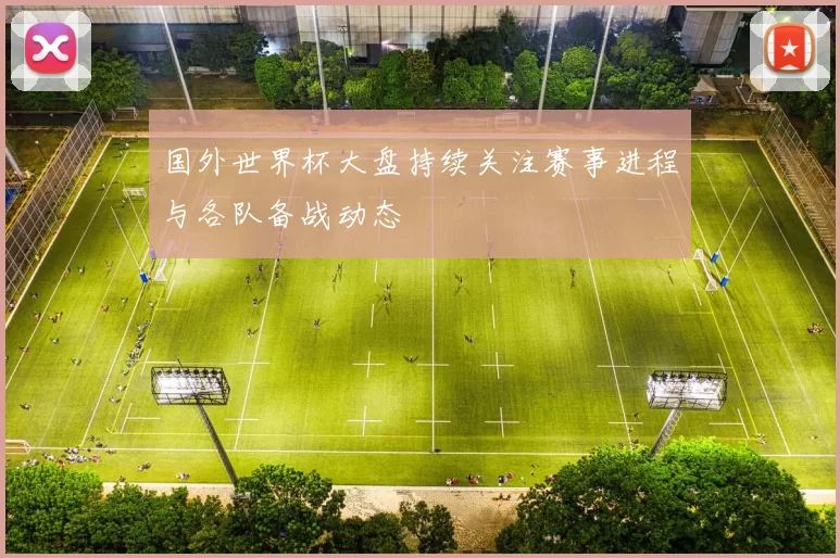 国外世界杯大盘持续关注赛事进程与各队备战动态