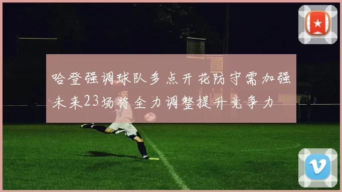 哈登强调球队多点开花防守需加强未来23场将全力调整提升竞争力