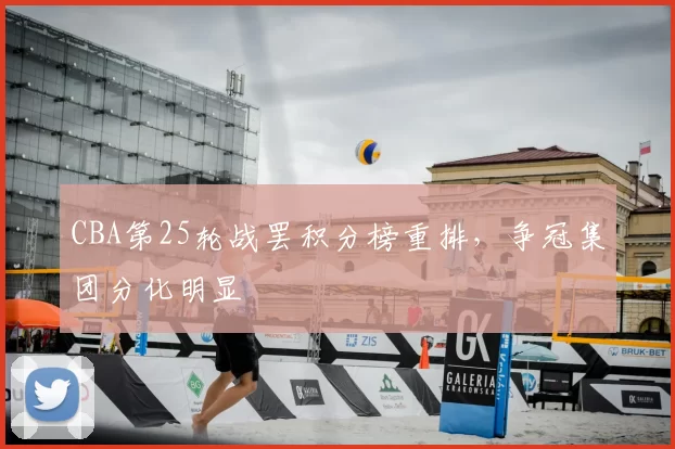 CBA第25轮战罢积分榜重排，争冠集团分化明显