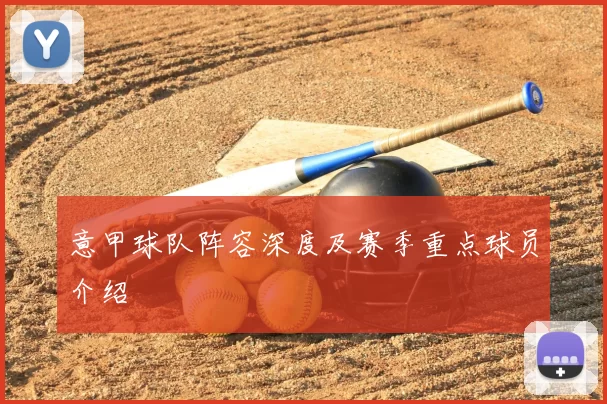 意甲球队阵容深度及赛季重点球员介绍