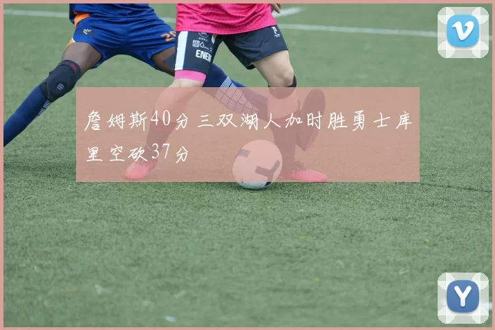 詹姆斯40分三双湖人加时胜勇士库里空砍37分