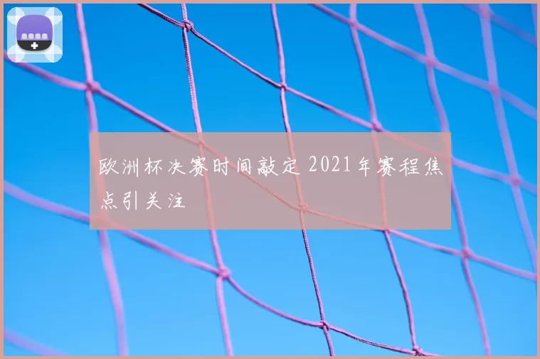 欧洲杯决赛时间敲定 2021年赛程焦点引关注