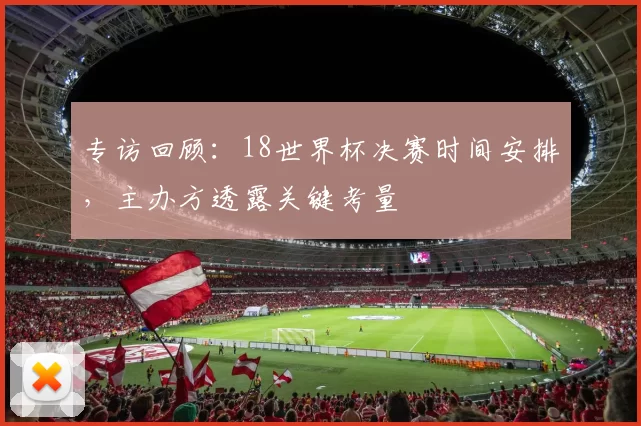 专访回顾：18世界杯决赛时间安排，主办方透露关键考量