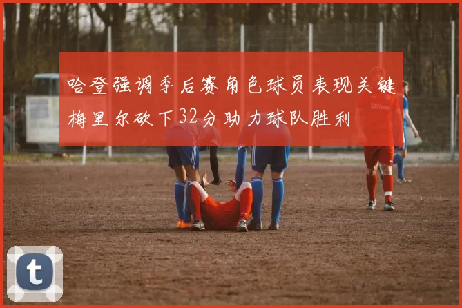 哈登强调季后赛角色球员表现关键梅里尔砍下32分助力球队胜利