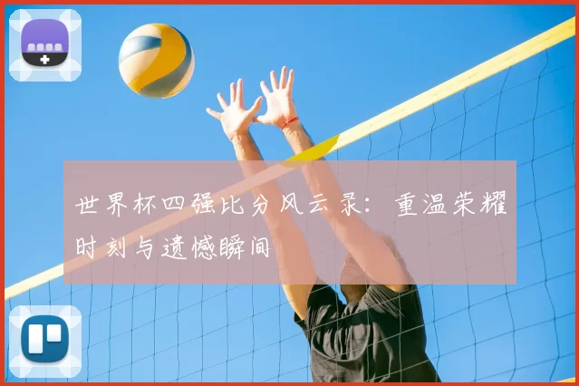 世界杯四强比分风云录:重温荣耀时刻与遗憾瞬间