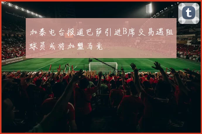 加泰电台报道巴萨引进B席交易遇阻球员或将加盟马竞