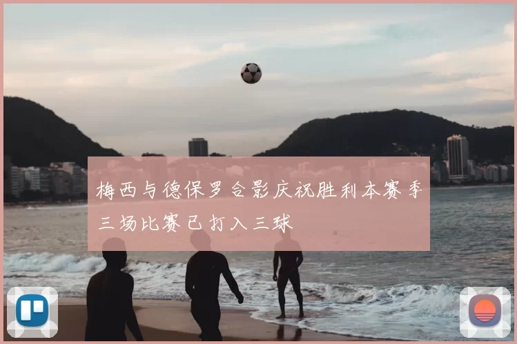 梅西与德保罗合影庆祝胜利本赛季三场比赛已打入三球