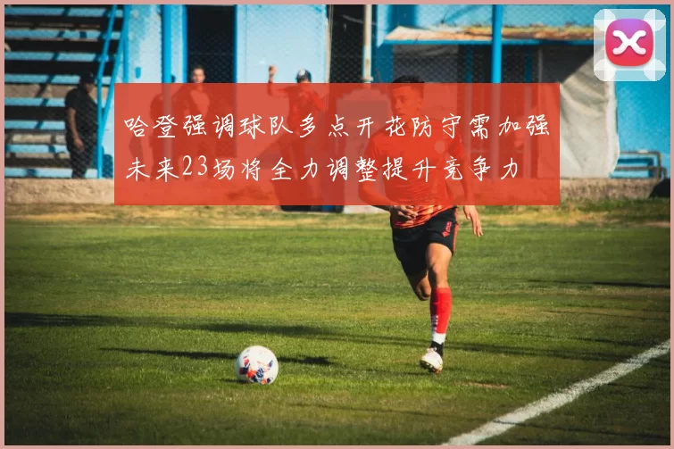 哈登强调球队多点开花防守需加强未来23场将全力调整提升竞争力