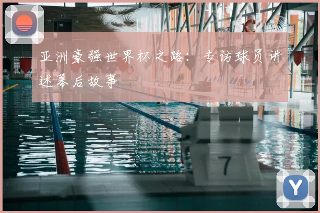 亚洲豪强世界杯之路：专访球员讲述幕后故事