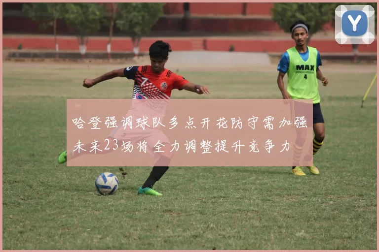 哈登强调球队多点开花防守需加强未来23场将全力调整提升竞争力