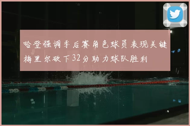 哈登强调季后赛角色球员表现关键梅里尔砍下32分助力球队胜利
