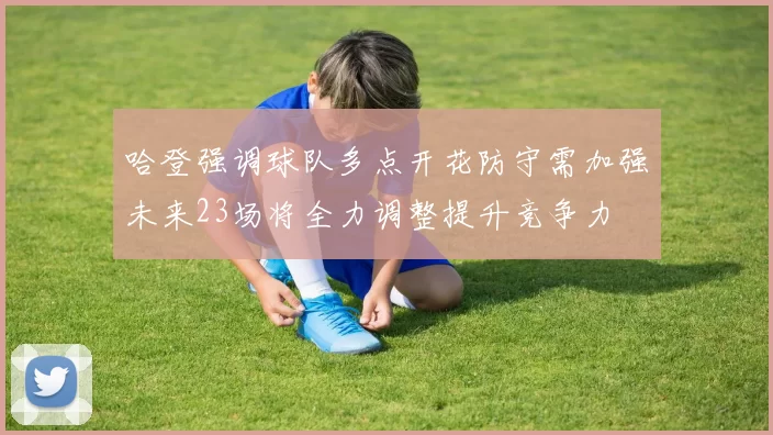 哈登强调球队多点开花防守需加强未来23场将全力调整提升竞争力