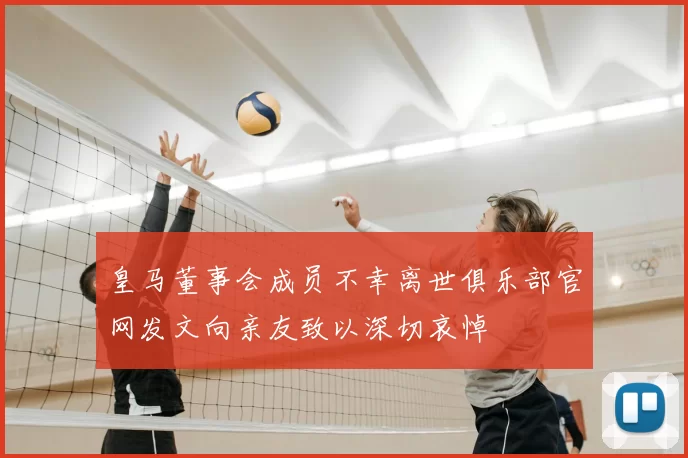 皇马董事会成员不幸离世俱乐部官网发文向亲友致以深切哀悼