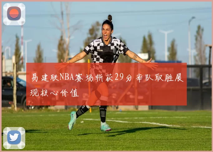 易建联NBA赛场斩获29分率队取胜展现核心价值
