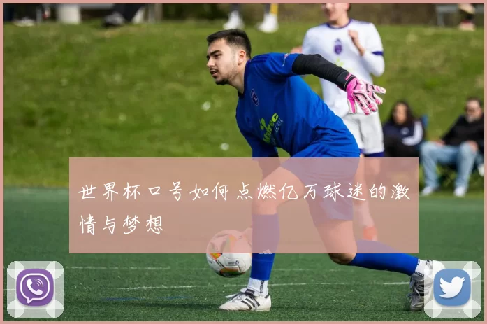世界杯口号如何点燃亿万球迷的激情与梦想