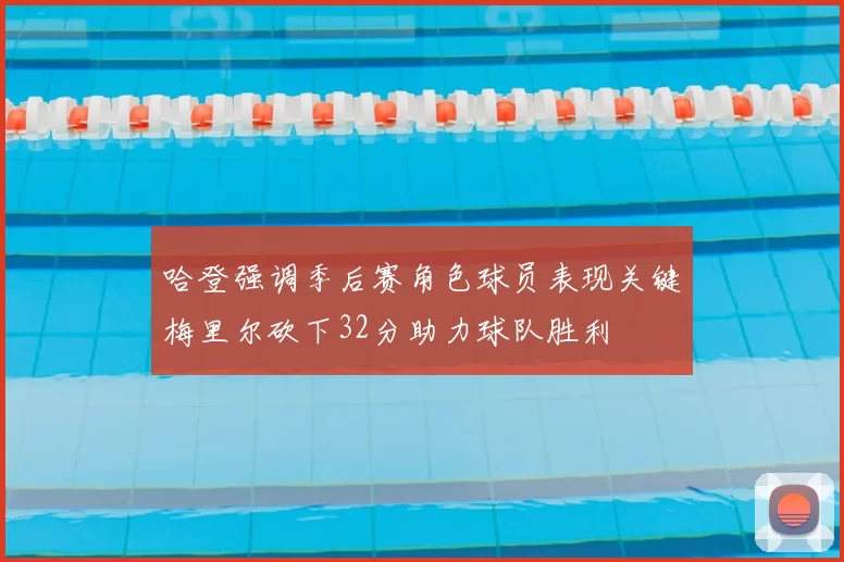 哈登强调季后赛角色球员表现关键梅里尔砍下32分助力球队胜利