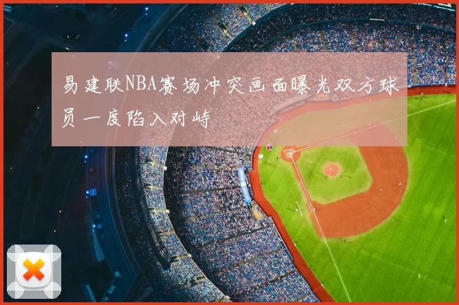 易建联NBA赛场冲突画面曝光双方球员一度陷入对峙
