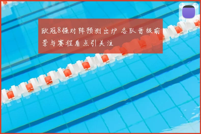 欧冠8强对阵预测出炉 各队晋级前景与赛程看点引关注
