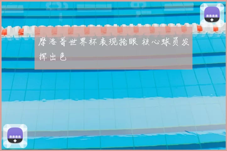 摩洛哥世界杯表现抢眼 核心球员发挥出色