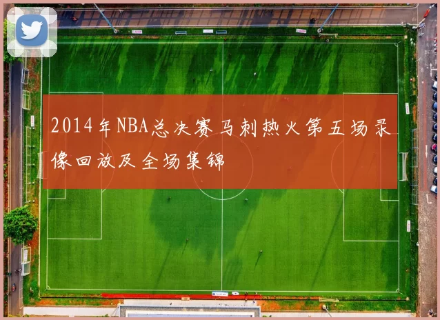 2014年NBA总决赛马刺热火第五场录像回放及全场集锦