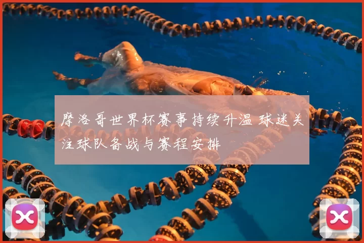 摩洛哥世界杯赛事持续升温 球迷关注球队备战与赛程安排