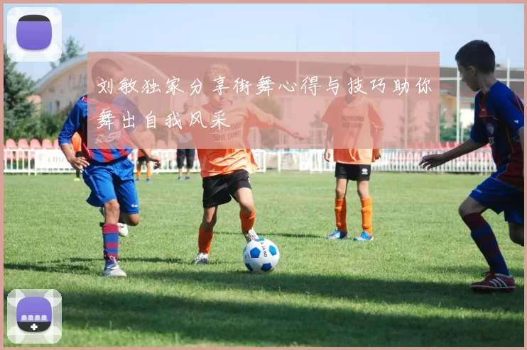 刘敏独家分享街舞心得与技巧助你舞出自我风采