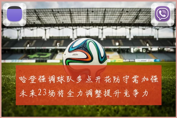 哈登强调球队多点开花防守需加强未来23场将全力调整提升竞争力