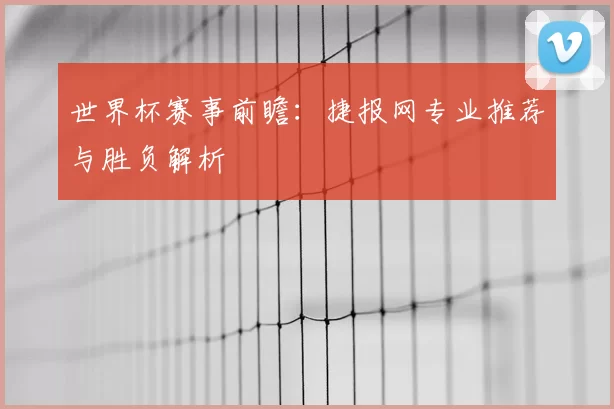世界杯赛事前瞻：捷报网专业推荐与胜负解析