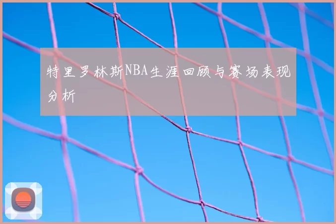 特里罗林斯NBA生涯回顾与赛场表现分析
