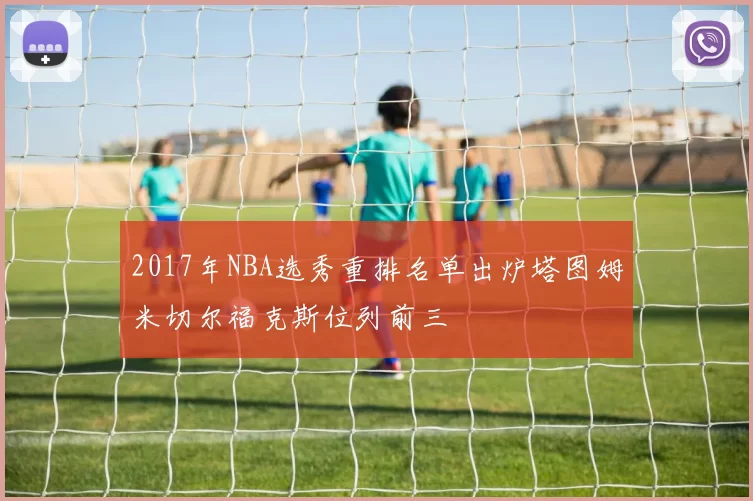 2017年NBA选秀重排名单出炉塔图姆米切尔福克斯位列前三
