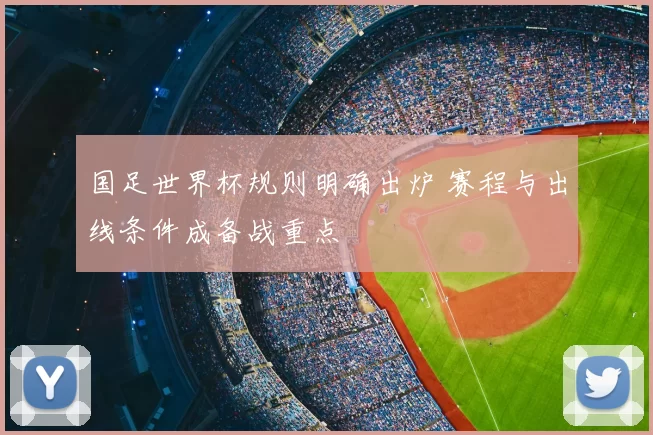 国足世界杯规则明确出炉 赛程与出线条件成备战重点