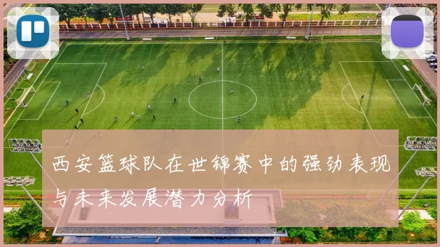 西安篮球队在世锦赛中的强劲表现与未来发展潜力分析