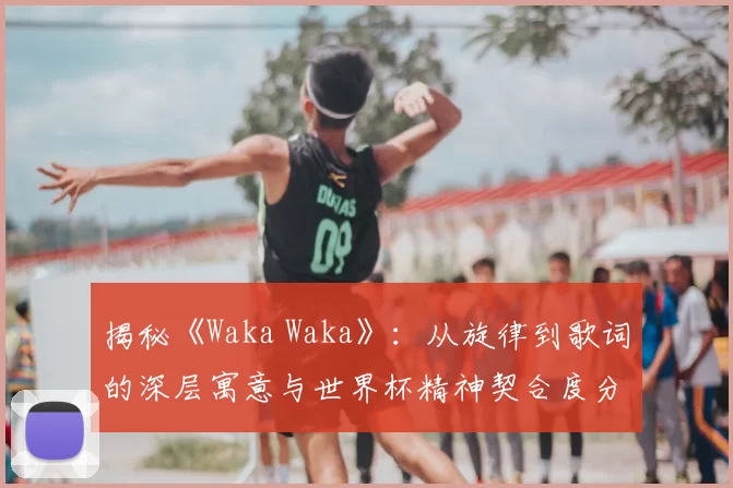揭秘《Waka Waka》：从旋律到歌词的深层寓意与世界杯精神契合度分析