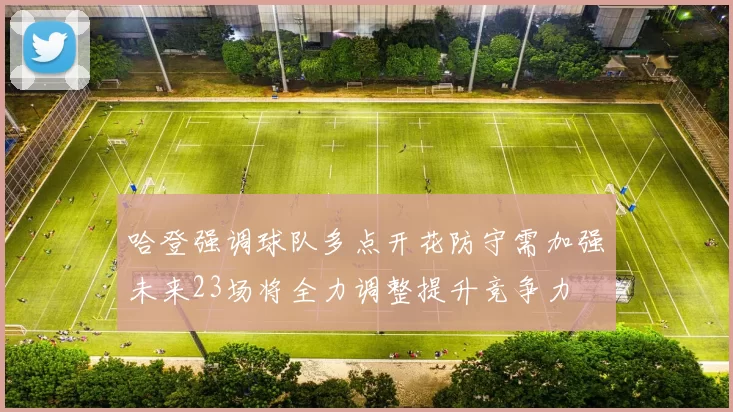 哈登强调球队多点开花防守需加强未来23场将全力调整提升竞争力