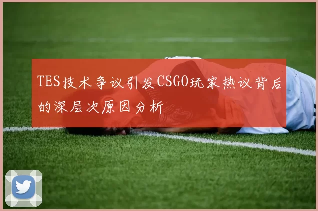 TES技术争议引发CSGO玩家热议背后的深层次原因分析