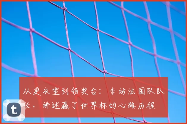 从更衣室到领奖台：专访法国队队长，讲述赢了世界杯的心路历程
