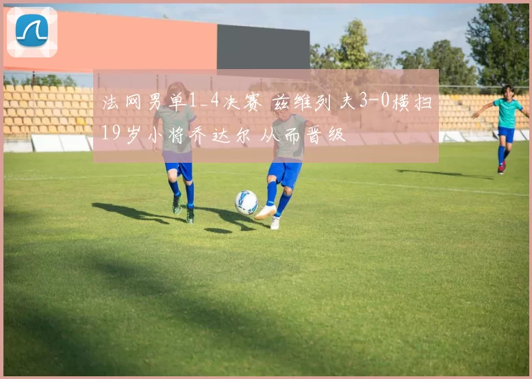 法网男单1_4决赛 兹维列夫3-0横扫19岁小将乔达尔 从而晋级