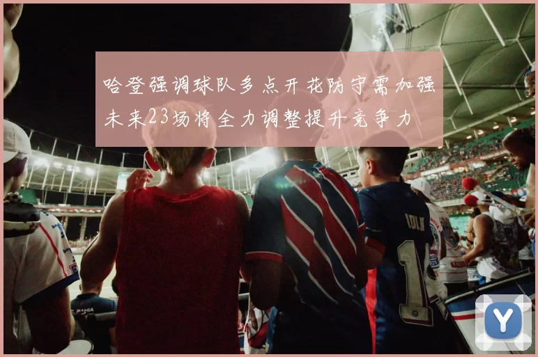 哈登强调球队多点开花防守需加强未来23场将全力调整提升竞争力