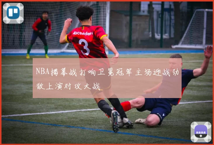 NBA揭幕战打响卫冕冠军主场迎战劲敌上演对攻大战