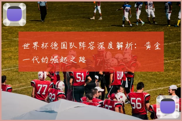 世界杯德国队阵容深度解析：黄金一代的崛起之路