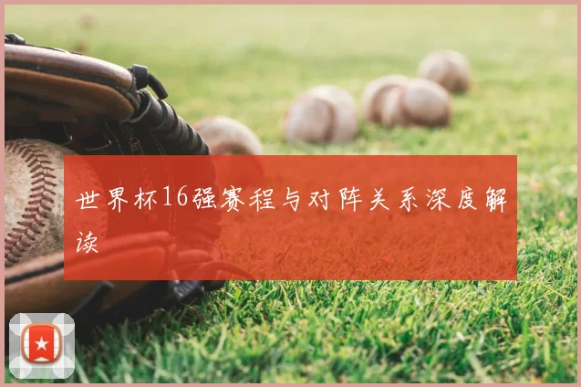 世界杯16强赛程与对阵关系深度解读