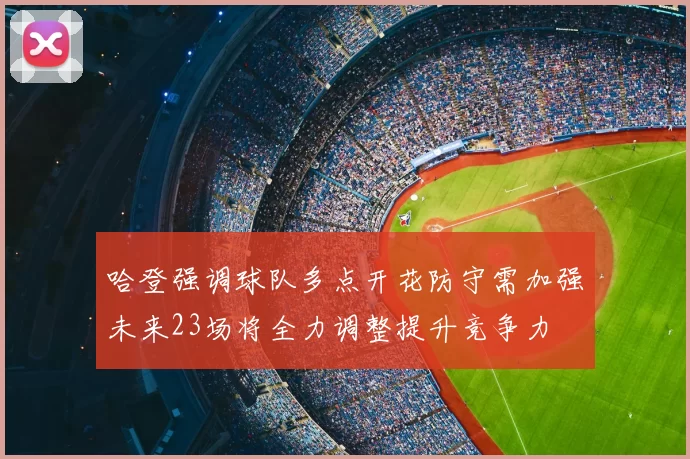 哈登强调球队多点开花防守需加强未来23场将全力调整提升竞争力