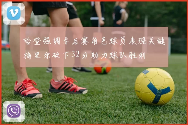 哈登强调季后赛角色球员表现关键梅里尔砍下32分助力球队胜利