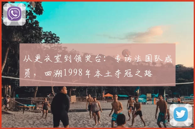 从更衣室到领奖台：专访法国队成员，回溯1998年本土夺冠之路