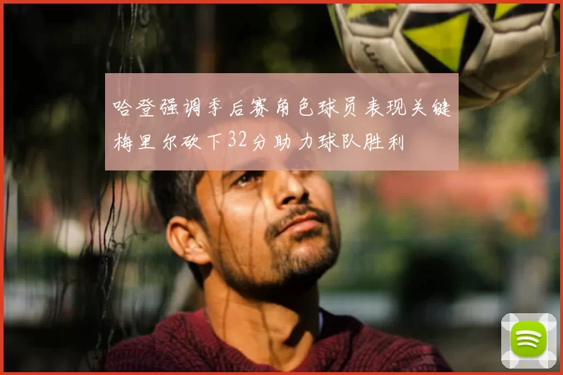 哈登强调季后赛角色球员表现关键梅里尔砍下32分助力球队胜利
