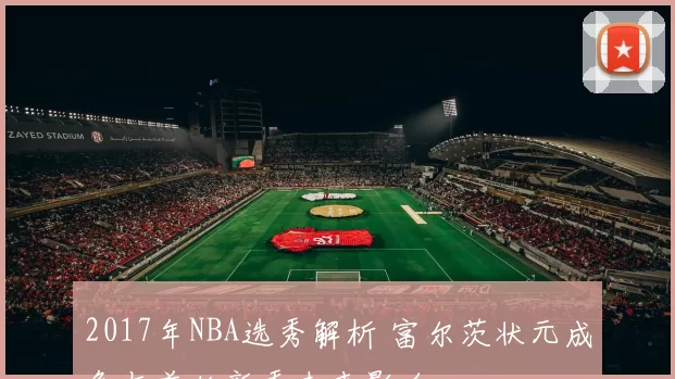 2017年NBA选秀解析 富尔茨状元成色与首轮新秀未来影响
