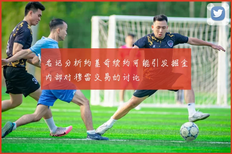 名记分析约基奇续约可能引发掘金内部对穆雷交易的讨论