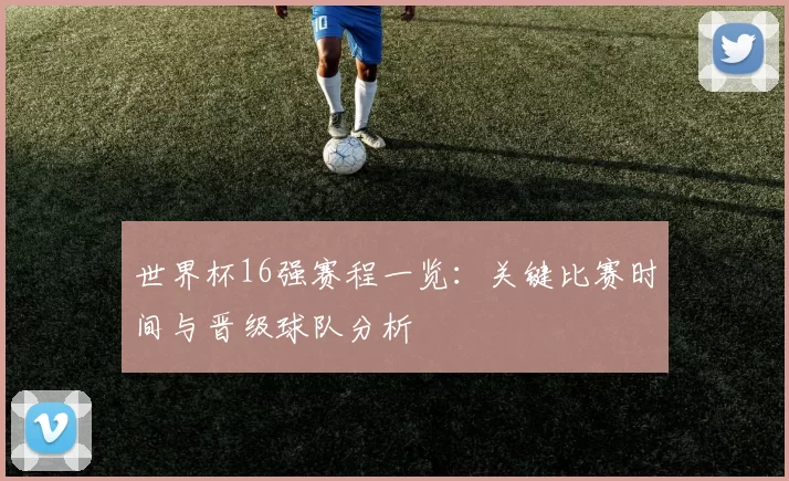 世界杯16强赛程一览：关键比赛时间与晋级球队分析